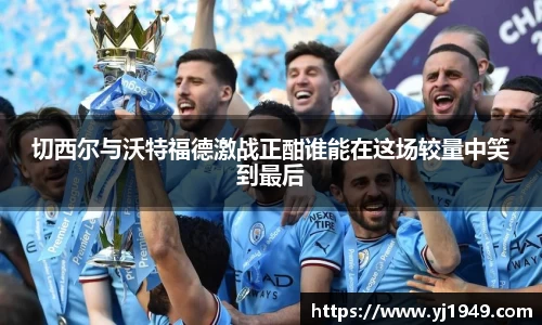 切西尔与沃特福德激战正酣谁能在这场较量中笑到最后